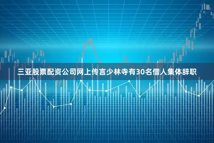 三亚股票配资公司网上传言少林寺有30名僧人集体辞职