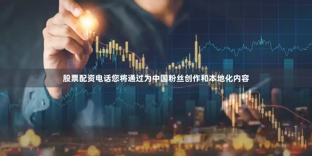 股票配资电话您将通过为中国粉丝创作和本地化内容