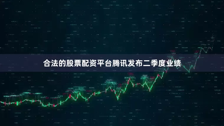 合法的股票配资平台　　腾讯发布二季度业绩