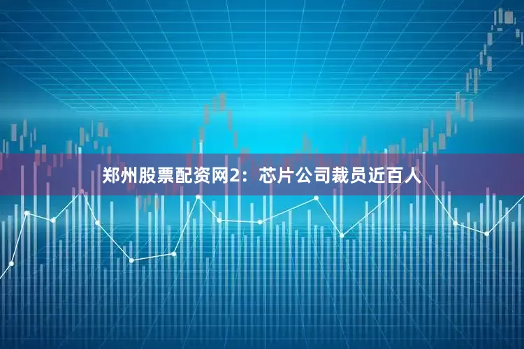 郑州股票配资网　　2：芯片公司裁员近百人