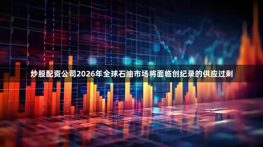 炒股配资公司2026年全球石油市场将面临创纪录的供应过剩
