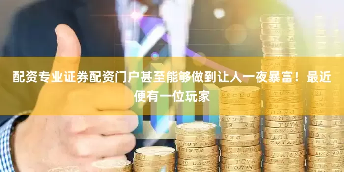 配资专业证券配资门户甚至能够做到让人一夜暴富！最近便有一位玩家