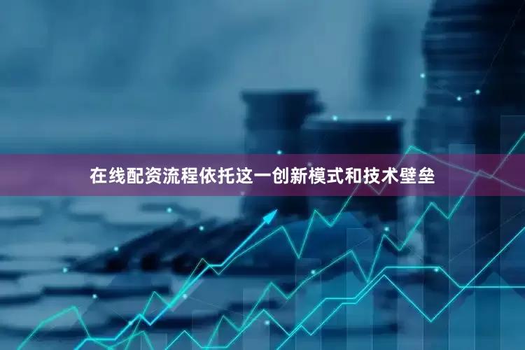 在线配资流程依托这一创新模式和技术壁垒