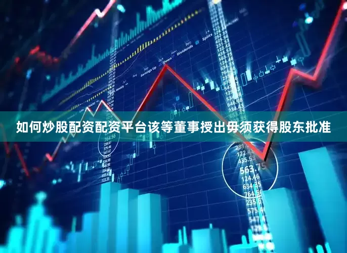 如何炒股配资配资平台该等董事授出毋须获得股东批准