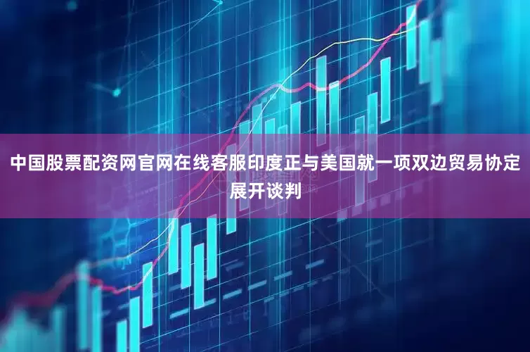 中国股票配资网官网在线客服印度正与美国就一项双边贸易协定展开谈判