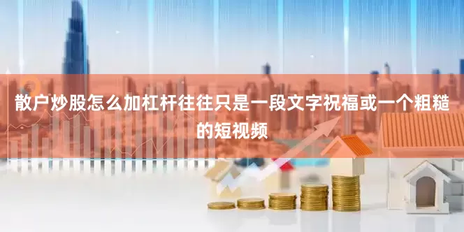散户炒股怎么加杠杆往往只是一段文字祝福或一个粗糙的短视频