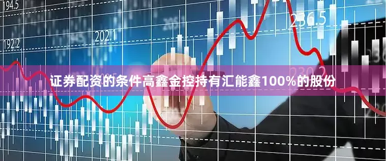 证券配资的条件高鑫金控持有汇能鑫100%的股份