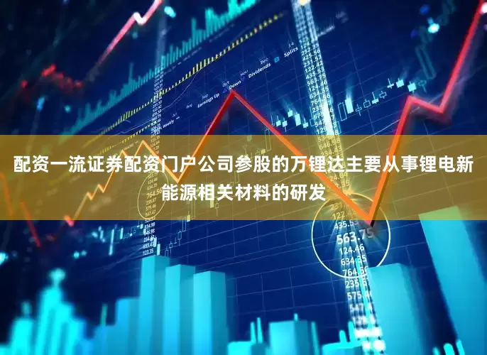 配资一流证券配资门户公司参股的万锂达主要从事锂电新能源相关材料的研发