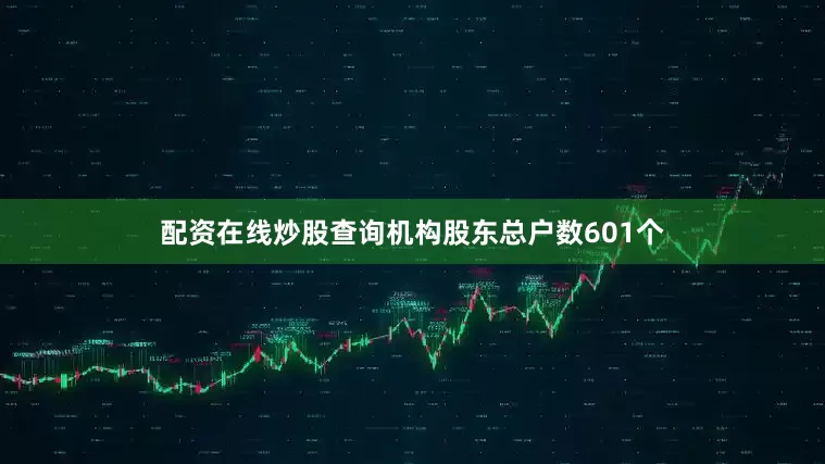 配资在线炒股查询机构股东总户数601个