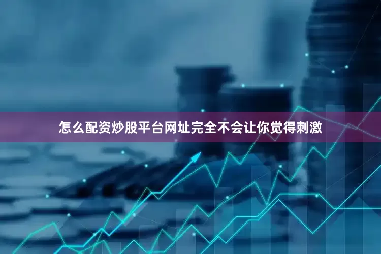 怎么配资炒股平台网址完全不会让你觉得刺激