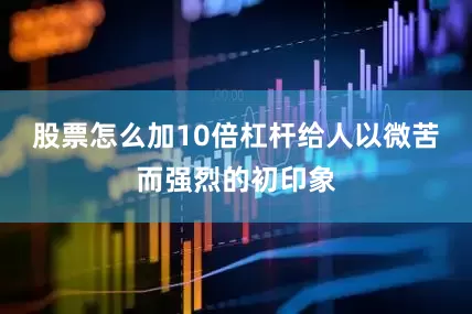 股票怎么加10倍杠杆给人以微苦而强烈的初印象