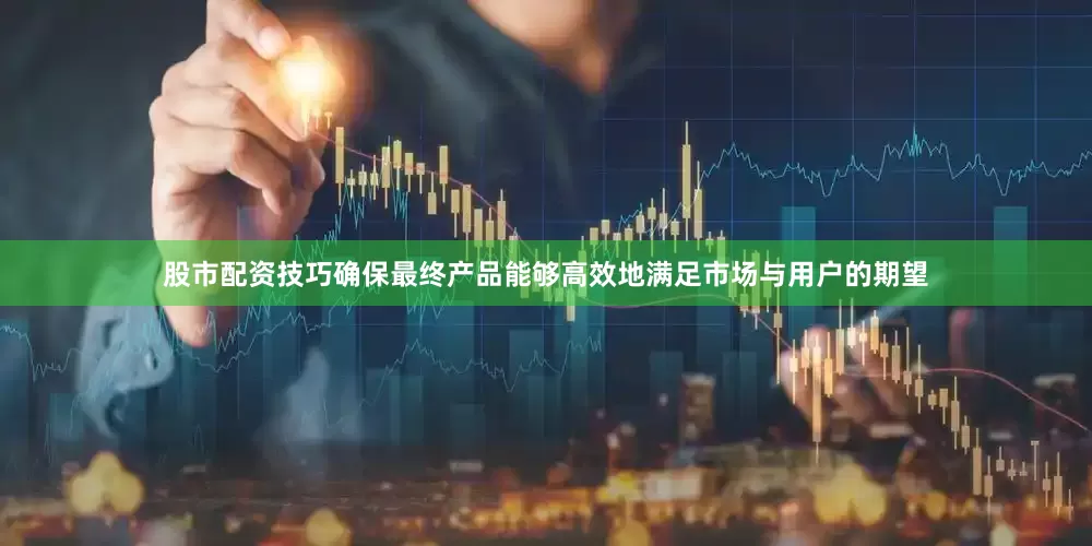股市配资技巧确保最终产品能够高效地满足市场与用户的期望