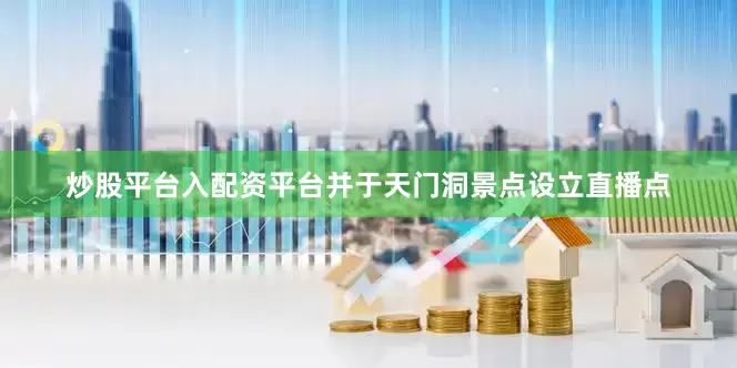 炒股平台入配资平台并于天门洞景点设立直播点