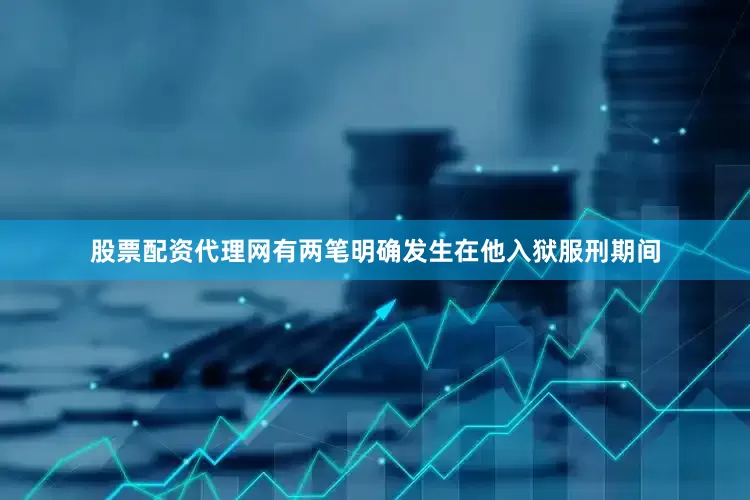 股票配资代理网有两笔明确发生在他入狱服刑期间