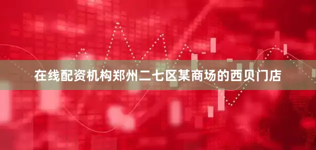 在线配资机构郑州二七区某商场的西贝门店