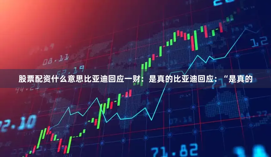 股票配资什么意思比亚迪回应一财：是真的比亚迪回应：“是真的
