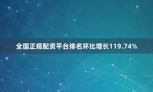 全国正规配资平台排名环比增长119.74%