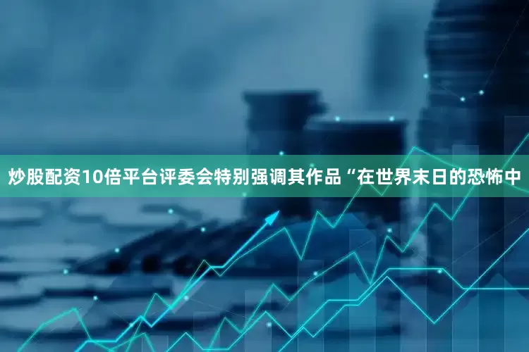 炒股配资10倍平台评委会特别强调其作品“在世界末日的恐怖中