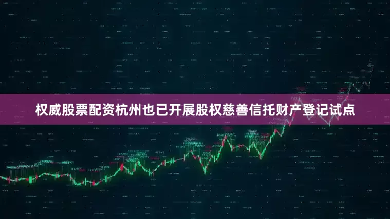 权威股票配资杭州也已开展股权慈善信托财产登记试点