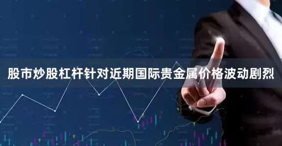 股市炒股杠杆针对近期国际贵金属价格波动剧烈