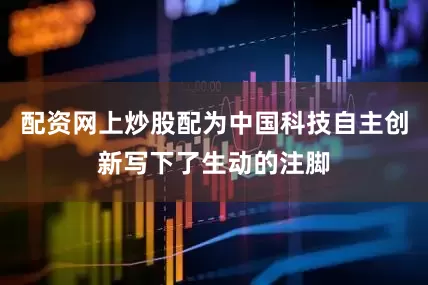 配资网上炒股配为中国科技自主创新写下了生动的注脚