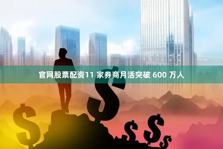 官网股票配资11 家券商月活突破 600 万人
