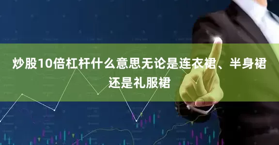 炒股10倍杠杆什么意思无论是连衣裙、半身裙还是礼服裙