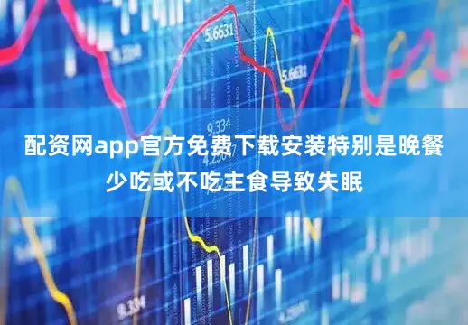 配资网app官方免费下载安装特别是晚餐少吃或不吃主食导致失眠